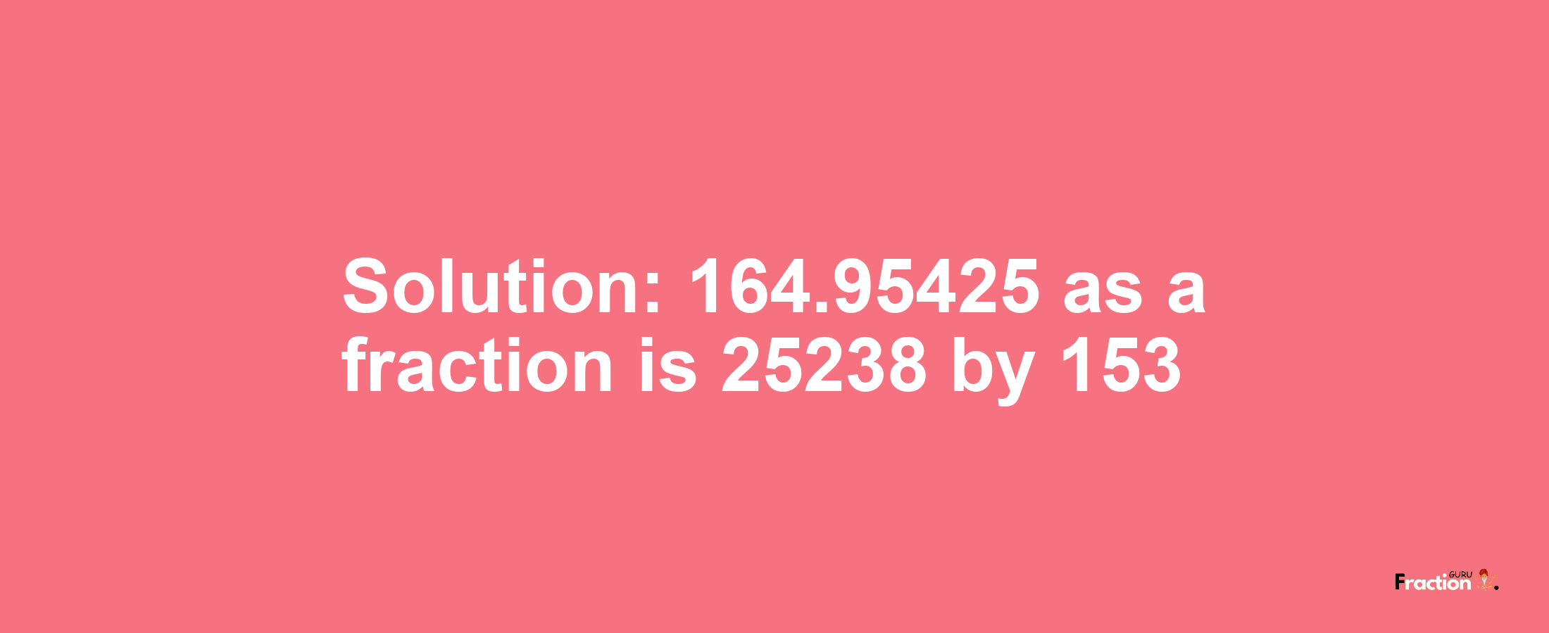 Solution:164.95425 as a fraction is 25238/153